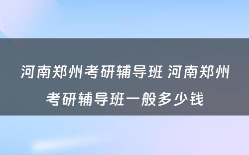 河南郑州考研辅导班 河南郑州考研辅导班一般多少钱