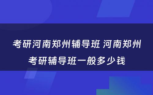 考研河南郑州辅导班 河南郑州考研辅导班一般多少钱