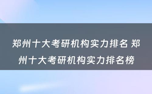 郑州十大考研机构实力排名 郑州十大考研机构实力排名榜