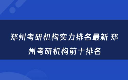 郑州考研机构实力排名最新 郑州考研机构前十排名