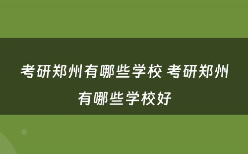 考研郑州有哪些学校 考研郑州有哪些学校好