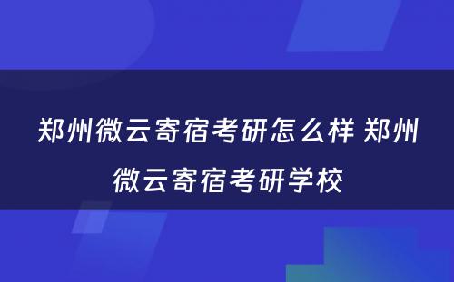 郑州微云寄宿考研怎么样 郑州微云寄宿考研学校