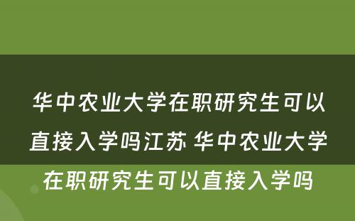 华中农业大学在职研究生可以直接入学吗江苏 华中农业大学在职研究生可以直接入学吗