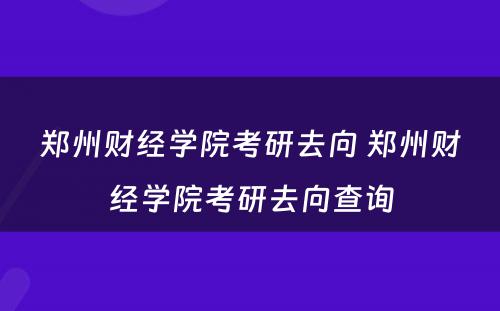 郑州财经学院考研去向 郑州财经学院考研去向查询