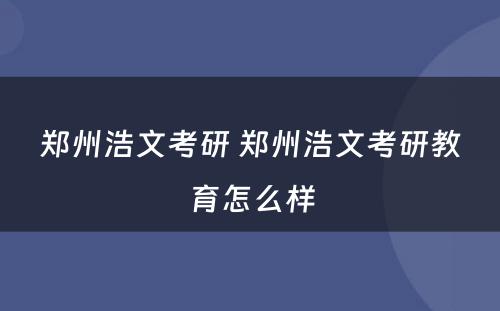 郑州浩文考研 郑州浩文考研教育怎么样