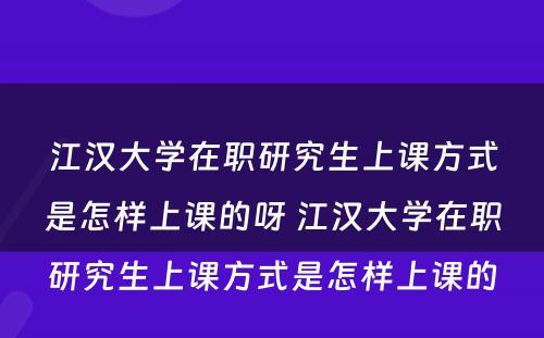 江汉大学在职研究生上课方式是怎样上课的呀 江汉大学在职研究生上课方式是怎样上课的