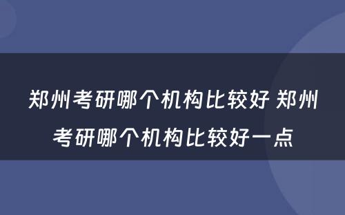 郑州考研哪个机构比较好 郑州考研哪个机构比较好一点