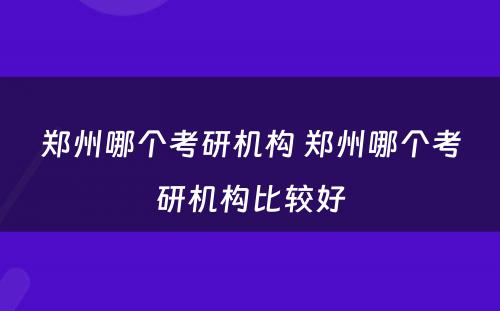 郑州哪个考研机构 郑州哪个考研机构比较好