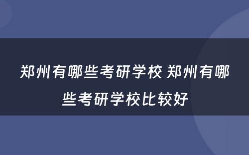 郑州有哪些考研学校 郑州有哪些考研学校比较好