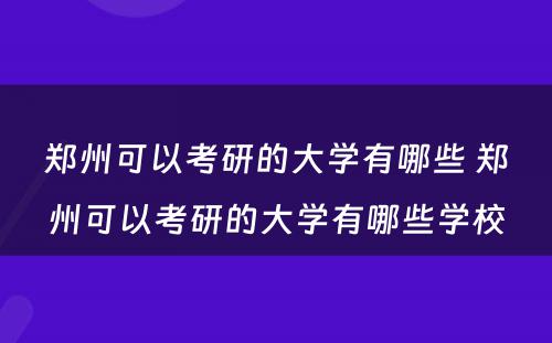 郑州可以考研的大学有哪些 郑州可以考研的大学有哪些学校