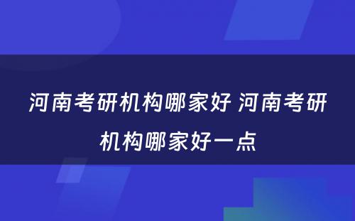 河南考研机构哪家好 河南考研机构哪家好一点