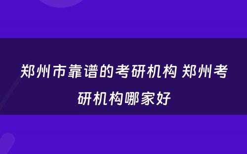 郑州市靠谱的考研机构 郑州考研机构哪家好