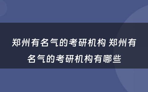 郑州有名气的考研机构 郑州有名气的考研机构有哪些