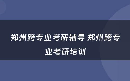 郑州跨专业考研辅导 郑州跨专业考研培训