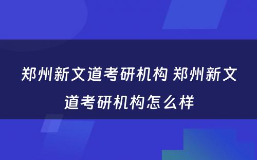 郑州新文道考研机构 郑州新文道考研机构怎么样