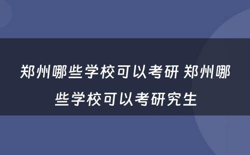 郑州哪些学校可以考研 郑州哪些学校可以考研究生