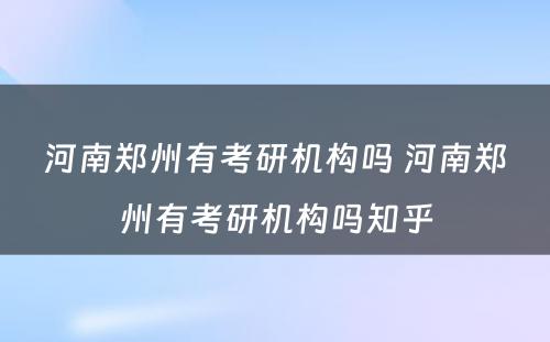 河南郑州有考研机构吗 河南郑州有考研机构吗知乎