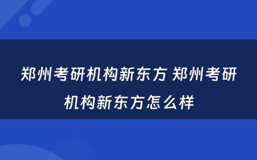 郑州考研机构新东方 郑州考研机构新东方怎么样