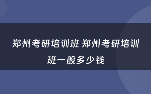 郑州考研培训班 郑州考研培训班一般多少钱