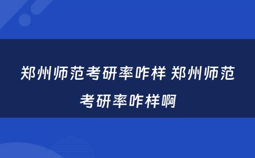 郑州师范考研率咋样 郑州师范考研率咋样啊