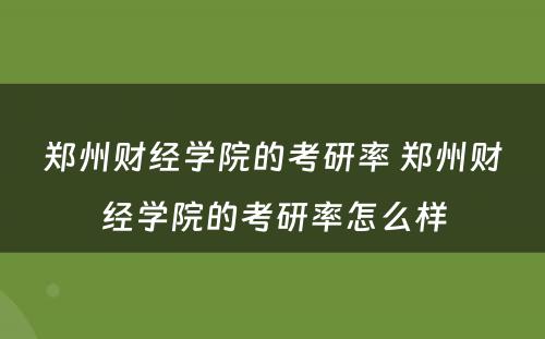 郑州财经学院的考研率 郑州财经学院的考研率怎么样