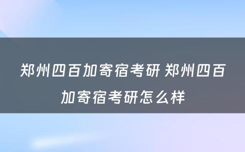 郑州四百加寄宿考研 郑州四百加寄宿考研怎么样