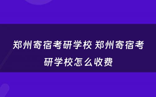 郑州寄宿考研学校 郑州寄宿考研学校怎么收费