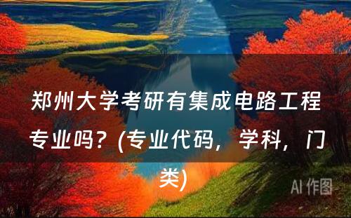 郑州大学考研有集成电路工程专业吗？(专业代码，学科，门类) 