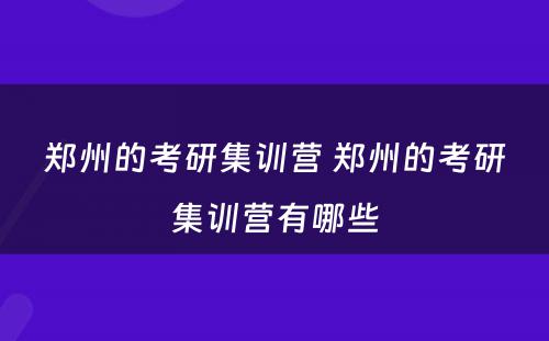 郑州的考研集训营 郑州的考研集训营有哪些