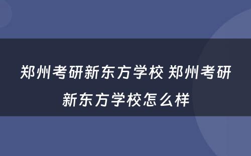 郑州考研新东方学校 郑州考研新东方学校怎么样