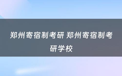 郑州寄宿制考研 郑州寄宿制考研学校