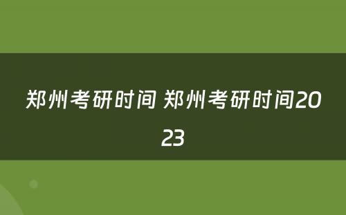 郑州考研时间 郑州考研时间2023