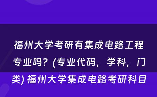 福州大学考研有集成电路工程专业吗？(专业代码，学科，门类) 福州大学集成电路考研科目