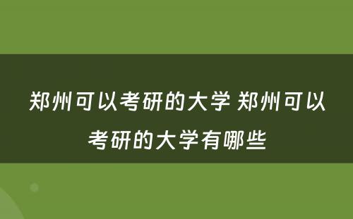 郑州可以考研的大学 郑州可以考研的大学有哪些