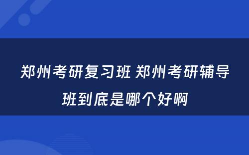 郑州考研复习班 郑州考研辅导班到底是哪个好啊