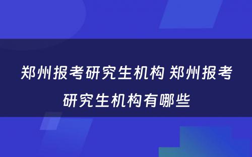 郑州报考研究生机构 郑州报考研究生机构有哪些