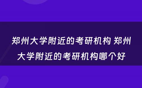 郑州大学附近的考研机构 郑州大学附近的考研机构哪个好