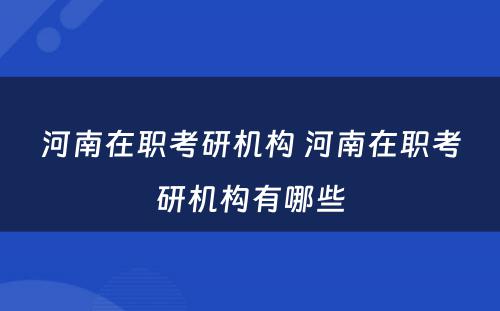 河南在职考研机构 河南在职考研机构有哪些