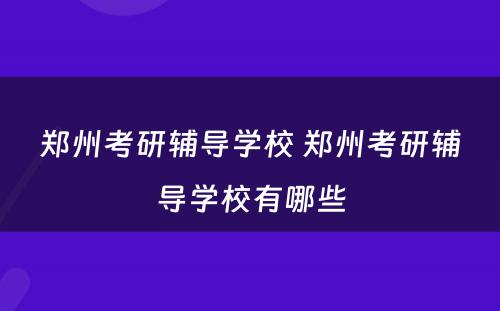 郑州考研辅导学校 郑州考研辅导学校有哪些