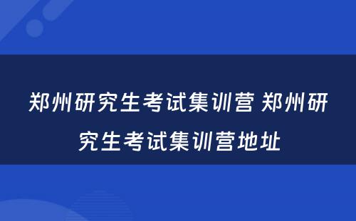 郑州研究生考试集训营 郑州研究生考试集训营地址