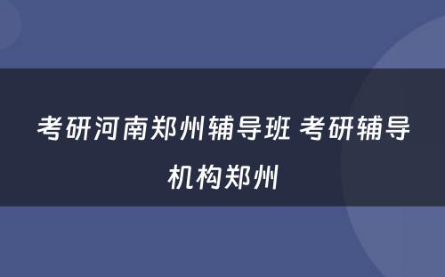 考研河南郑州辅导班 考研辅导机构郑州