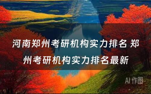 河南郑州考研机构实力排名 郑州考研机构实力排名最新