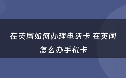 在英国如何办理电话卡 在英国怎么办手机卡