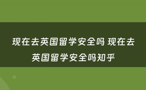 现在去英国留学安全吗 现在去英国留学安全吗知乎