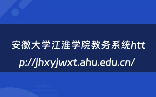 安徽大学江淮学院教务系统http://jhxyjwxt.ahu.edu.cn/ 