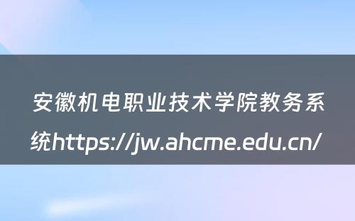 安徽机电职业技术学院教务系统https://jw.ahcme.edu.cn/ 