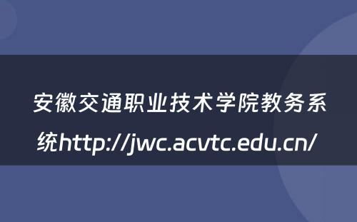 安徽交通职业技术学院教务系统http://jwc.acvtc.edu.cn/ 