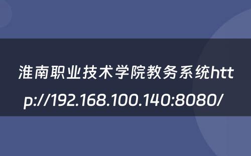 淮南职业技术学院教务系统http://192.168.100.140:8080/ 
