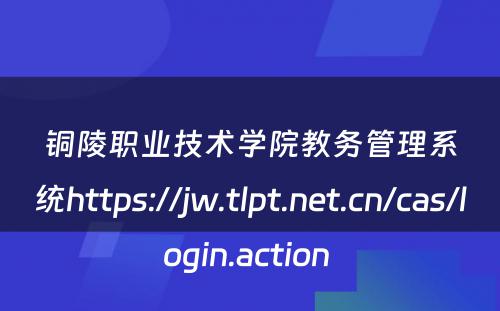 铜陵职业技术学院教务管理系统https://jw.tlpt.net.cn/cas/login.action 