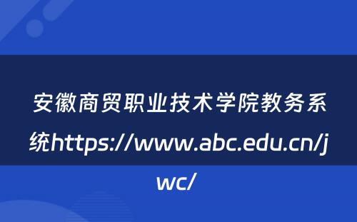 安徽商贸职业技术学院教务系统https://www.abc.edu.cn/jwc/ 